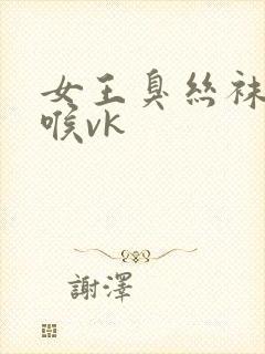 女王臭丝袜脚深喉vk