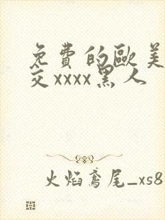 免费的欧美性猛交xxxx黑人