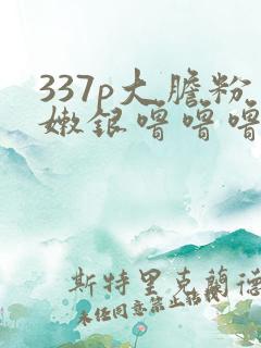 337p大胆粉嫩银噜噜噜
