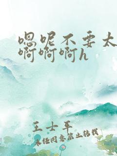 嗯呢不要太大了啊啊啊h