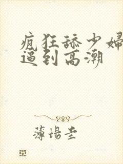 疯狂舔少妇大黑逼到高潮