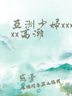 亚洲少妇xxxxx高潮