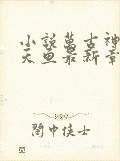 小说万古神帝飞天鱼最新章节阅读