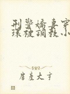 刑警娇妻穿着乳环被调教小说