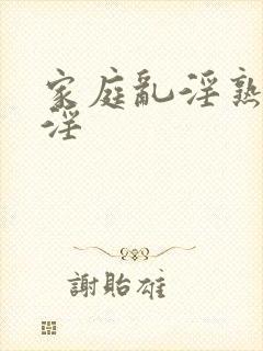 家庭乱淫熟女乱淫