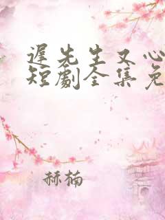 迟先生又心动了短剧全集免费观看