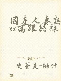 国产人妻熟女ⅹxx高跟丝袜网站