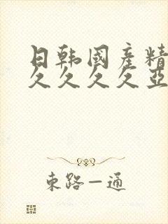 日韩国产精品久久久久久亚洲