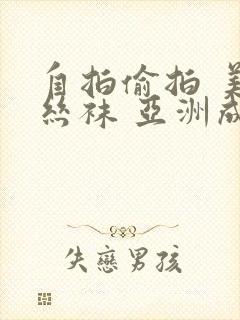 自拍偷拍 美腿丝袜 亚洲成人