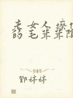 老 女人 擦他的 毛茸茸阴户