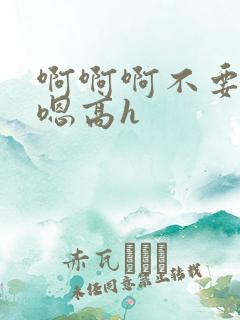 啊啊啊不要嗯嗯嗯高h