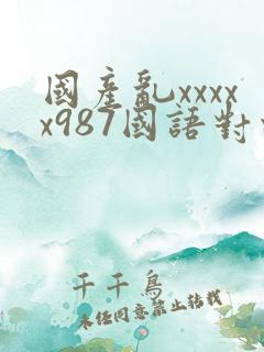 国产乱xxxxx987国语对白