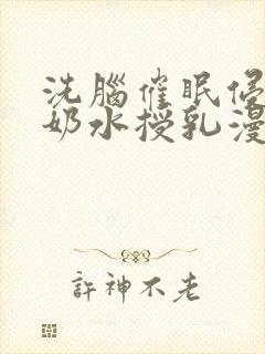 洗脑催眠侵犯の奶水授乳漫画网站