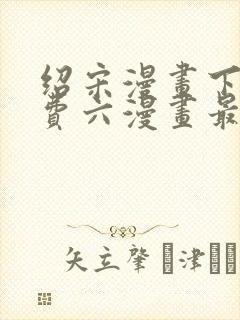 绍宋漫画下拉免费六漫画最新章节