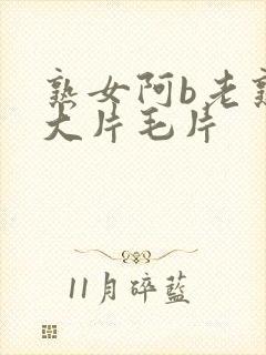 熟女阿b老熟女大片毛片