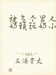 被多个男人调教奶头玩奶小说