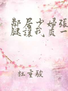 邻居少妇张开双腿让我爽一夜