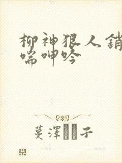 柳神狠人销魂娇喘呻吟