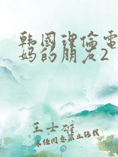 韩国理伦电影妈妈的朋友2