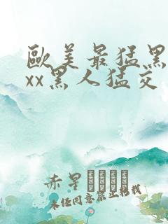 欧美最猛黑人xxx黑人猛交