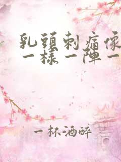 乳头刺痛像针扎一样一阵一阵的