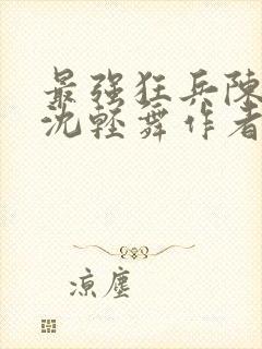 最强狂兵陈六何沈轻舞作者