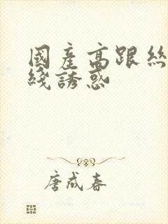 国产高跟丝袜在线诱惑