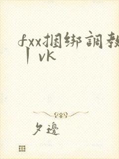 fxx捆绑调教丨vk
