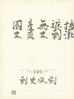 国产无遮挡又黄又爽又刺激