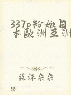 337p粉嫩日本欧洲亚洲