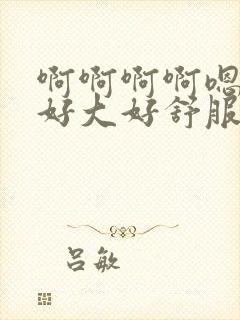 啊啊啊啊嗯嗯嗯好大好舒服