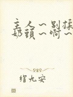 主人～别揉了～奶头～啊～嗯小说