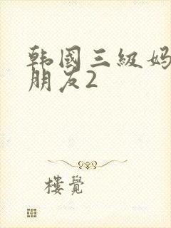 韩国三级妈妈的朋友2