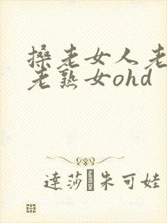 搡老女人老妇女老熟女ohd