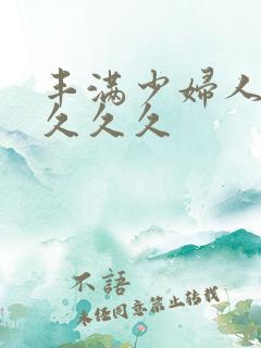 丰满少妇人妻久久久久