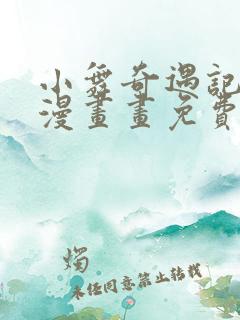 小舞奇遇记3d漫画画免费读漫画下拉