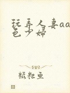 玩弄人妻aa性色少妇