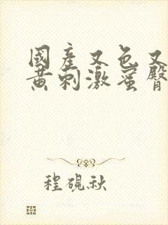 国产又色又爽又黄刺激蜜臀