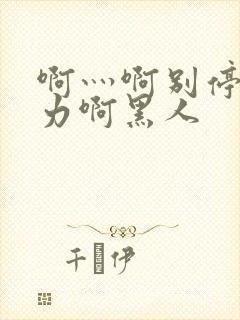 啊灬啊别停灬用力啊黑人