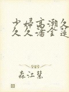 少妇高潮久久久久久潘金莲