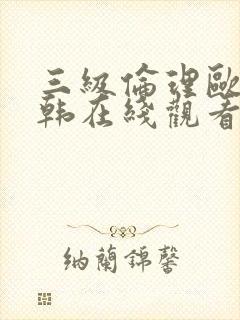 三级伦理欧美日韩在线观看有限公司