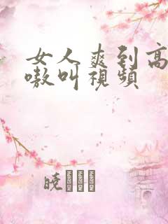 女人爽到高潮嗷嗷叫视频