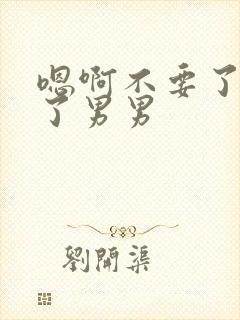 嗯啊不要了太大了男男