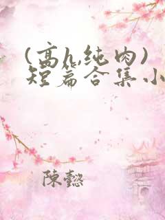(高h,纯肉)短篇合集小说