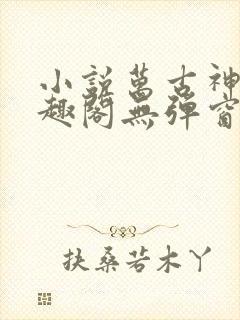 小说万古神帝笔趣阁无弹窗