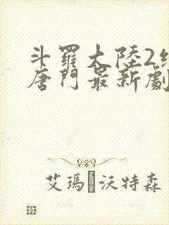 斗罗大陆2绝世唐门最新剧情