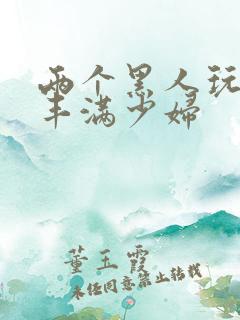 两个黑人玩日本丰满少妇