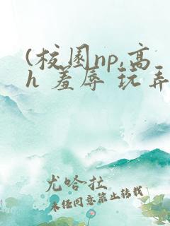 (校园np,高h 羞辱 玩弄