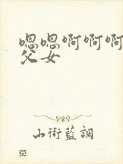 嗯嗯啊啊啊骨科父女