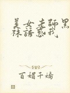 美女老师黑色丝袜诱惑我